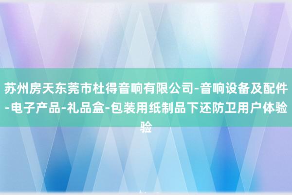苏州房天东莞市杜得音响有限公司-音响设备及配件-电子产品-礼品盒-包装用纸制品下还防卫用户体验